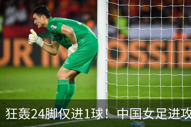 狂轰24脚仅进1球！中国女足进攻效率堪忧无缘亚运连胜